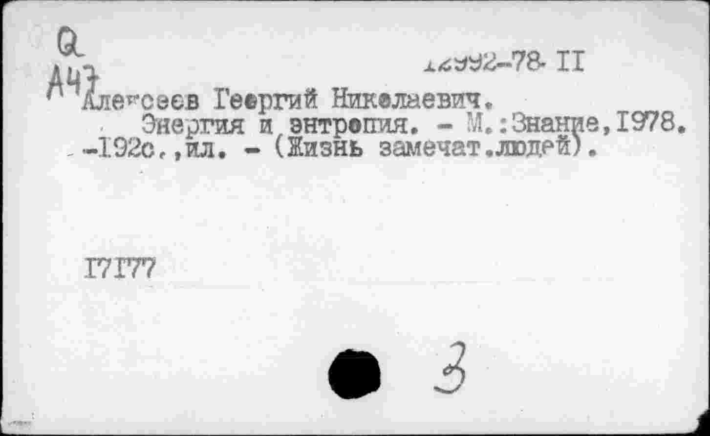 ﻿А*£У92«”78' II
ле^свев Георгий Николаевич.
Энергия и энтропия. - М.:Знание,1978 192с,,ил. - (Жизнь замечат.людей).
17 ГТ?